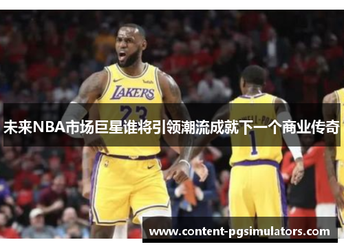 未来NBA市场巨星谁将引领潮流成就下一个商业传奇