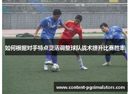 如何根据对手特点灵活调整球队战术提升比赛胜率