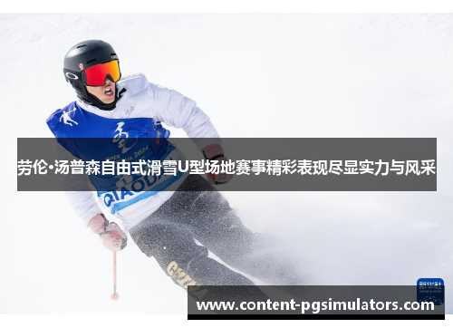 劳伦·汤普森自由式滑雪U型场地赛事精彩表现尽显实力与风采