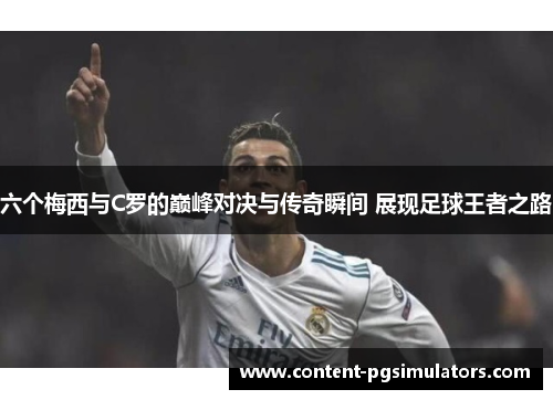 六个梅西与C罗的巅峰对决与传奇瞬间 展现足球王者之路