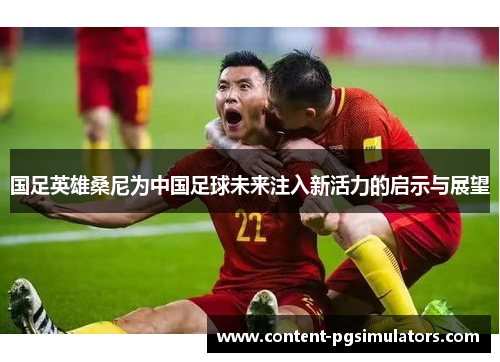 国足英雄桑尼为中国足球未来注入新活力的启示与展望