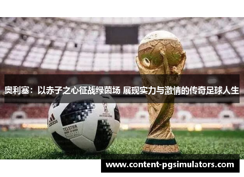 奥利塞：以赤子之心征战绿茵场 展现实力与激情的传奇足球人生