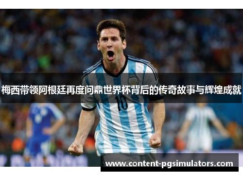 梅西带领阿根廷再度问鼎世界杯背后的传奇故事与辉煌成就