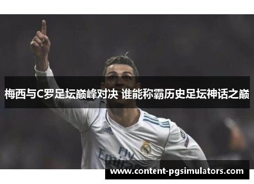 梅西与C罗足坛巅峰对决 谁能称霸历史足坛神话之巅