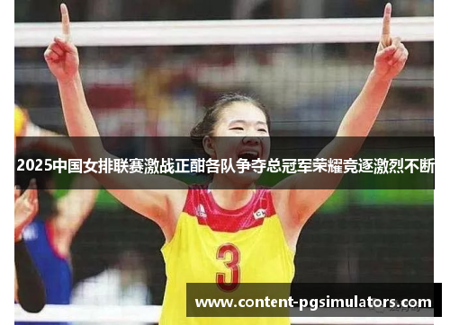 2025中国女排联赛激战正酣各队争夺总冠军荣耀竞逐激烈不断