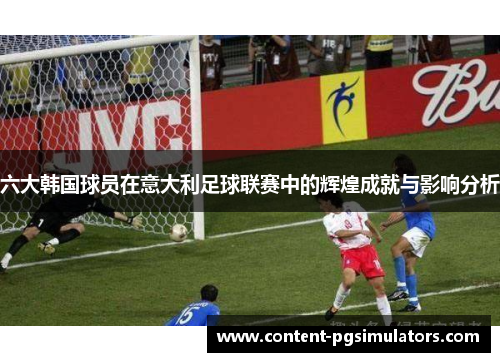 六大韩国球员在意大利足球联赛中的辉煌成就与影响分析