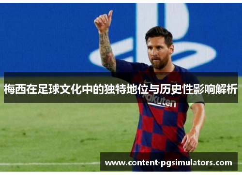 梅西在足球文化中的独特地位与历史性影响解析