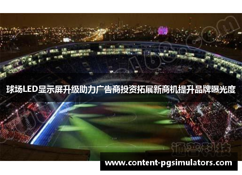 球场LED显示屏升级助力广告商投资拓展新商机提升品牌曝光度