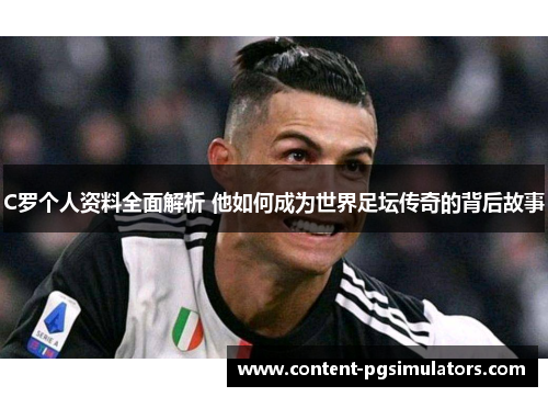 C罗个人资料全面解析 他如何成为世界足坛传奇的背后故事