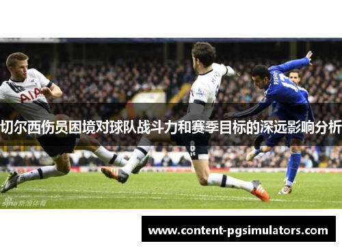 切尔西伤员困境对球队战斗力和赛季目标的深远影响分析