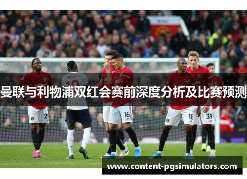 曼联与利物浦双红会赛前深度分析及比赛预测