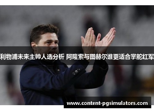 利物浦未来主帅人选分析 阿隆索与图赫尔谁更适合掌舵红军