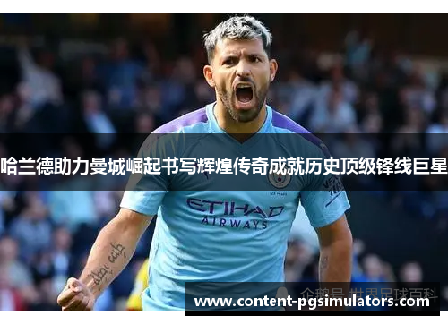 哈兰德助力曼城崛起书写辉煌传奇成就历史顶级锋线巨星
