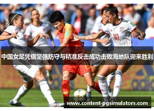 中国女足凭借坚强防守与精准反击成功击败海地队迎来胜利