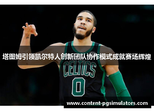 塔图姆引领凯尔特人创新团队协作模式成就赛场辉煌