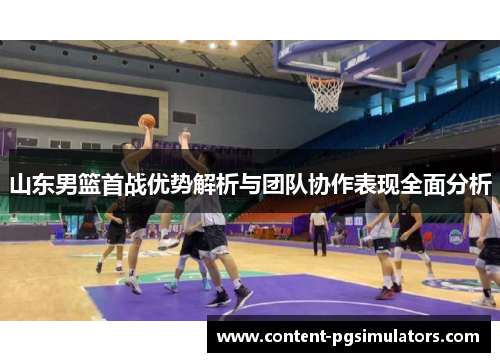 山东男篮首战优势解析与团队协作表现全面分析