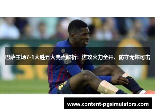 巴萨主场7-1大胜五大亮点解析：进攻火力全开，防守无懈可击