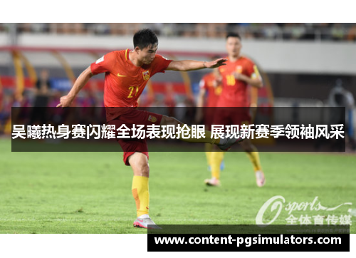 吴曦热身赛闪耀全场表现抢眼 展现新赛季领袖风采