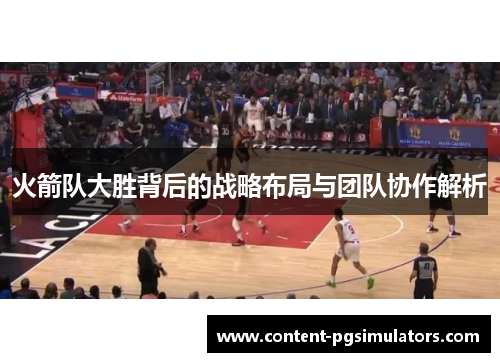 火箭队大胜背后的战略布局与团队协作解析
