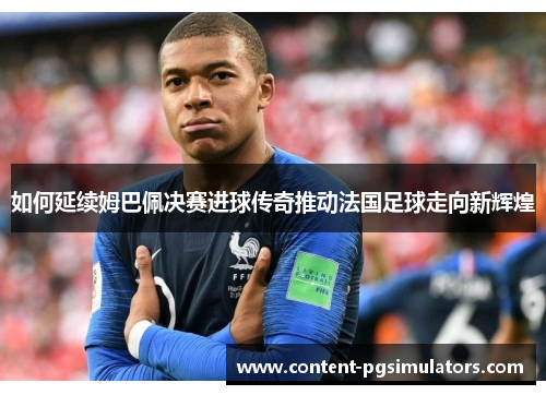 如何延续姆巴佩决赛进球传奇推动法国足球走向新辉煌