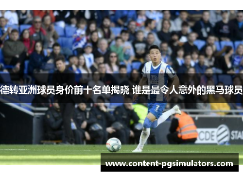 德转亚洲球员身价前十名单揭晓 谁是最令人意外的黑马球员