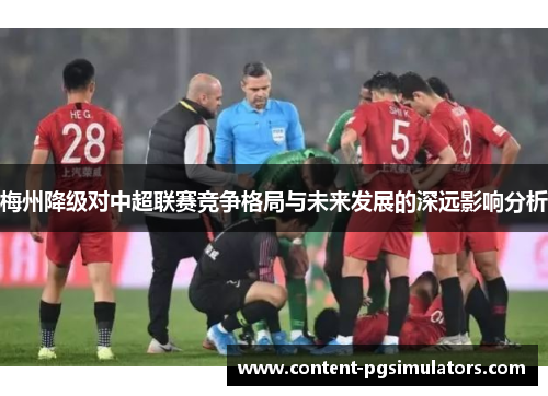梅州降级对中超联赛竞争格局与未来发展的深远影响分析