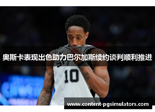 奥斯卡表现出色助力巴尔加斯续约谈判顺利推进