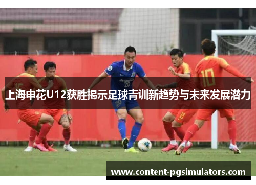 上海申花U12获胜揭示足球青训新趋势与未来发展潜力