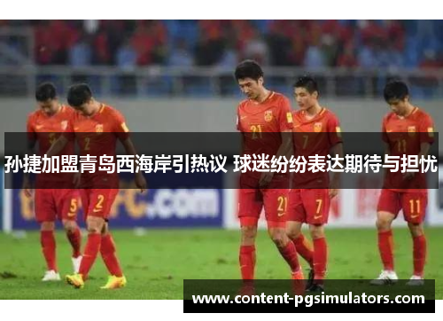 孙捷加盟青岛西海岸引热议 球迷纷纷表达期待与担忧