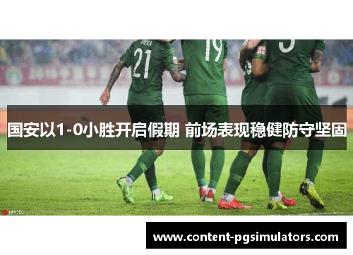 国安以1-0小胜开启假期 前场表现稳健防守坚固
