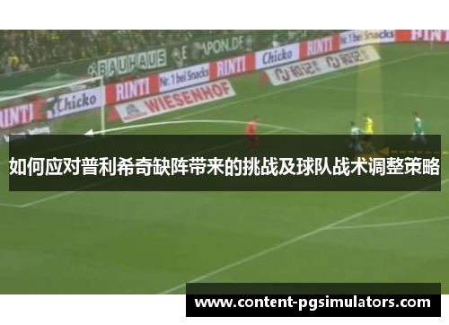 如何应对普利希奇缺阵带来的挑战及球队战术调整策略