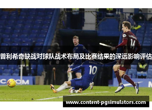 普利希奇缺战对球队战术布局及比赛结果的深远影响评估