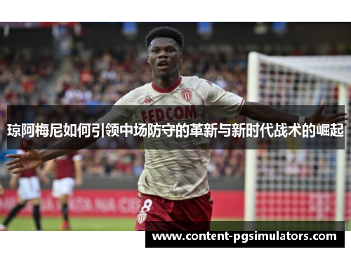 琼阿梅尼如何引领中场防守的革新与新时代战术的崛起