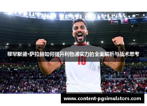 穆罕默德·萨拉赫如何提升利物浦实力的全面解析与战术思考