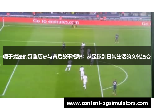 帽子戏法的奇趣历史与背后故事揭秘：从足球到日常生活的文化演变