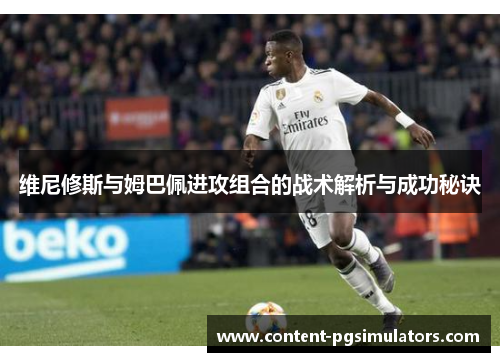 维尼修斯与姆巴佩进攻组合的战术解析与成功秘诀
