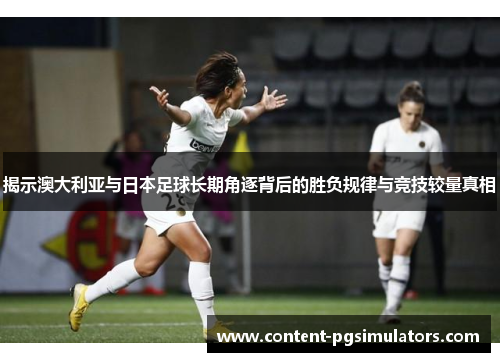 揭示澳大利亚与日本足球长期角逐背后的胜负规律与竞技较量真相