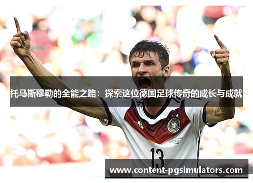 托马斯穆勒的全能之路:探索这位德国足球传奇的成长与成就 托马斯穆勒的全能之路:探索这位德国足球传奇的成长与成就