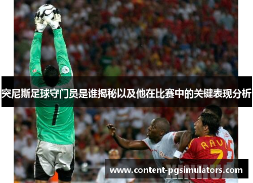 突尼斯足球守门员是谁揭秘以及他在比赛中的关键表现分析