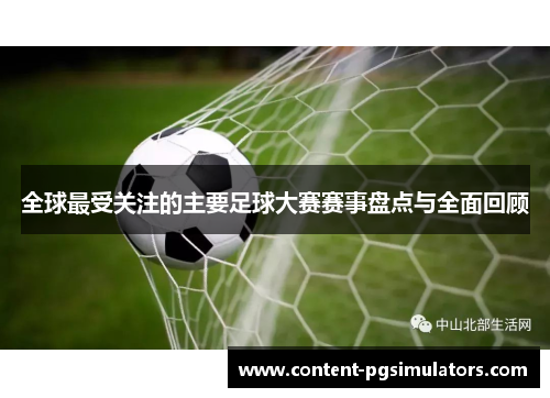 全球最受关注的主要足球大赛赛事盘点与全面回顾