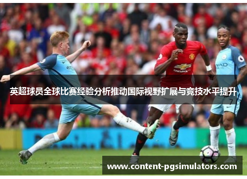 英超球员全球比赛经验分析推动国际视野扩展与竞技水平提升