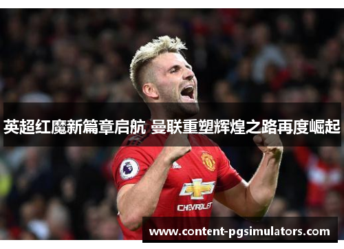 英超红魔新篇章启航 曼联重塑辉煌之路再度崛起