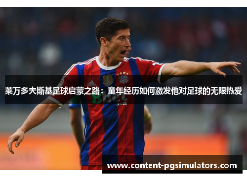 莱万多夫斯基足球启蒙之路：童年经历如何激发他对足球的无限热爱