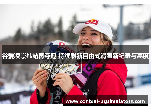 谷爱凌崇礼站再夺冠 持续刷新自由式滑雪新纪录与高度 谷爱凌崇礼站再夺冠 持续刷新自由式滑雪新纪录与高度
