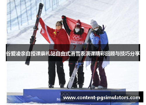 谷爱凌亲自授课崇礼站自由式滑雪表演课精彩回顾与技巧分享 谷爱凌亲自授课崇礼站自由式滑雪表演课精彩回顾与技巧分享