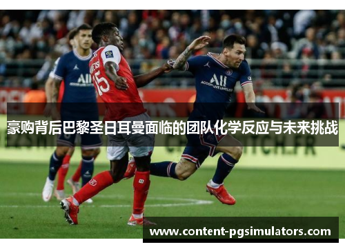 豪购背后巴黎圣日耳曼面临的团队化学反应与未来挑战 豪购背后巴黎圣日耳曼面临的团队化学反应与未来挑战