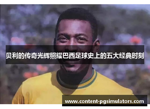 贝利的传奇光辉照耀巴西足球史上的五大经典时刻 贝利的传奇光辉照耀巴西足球史上的五大经典时刻