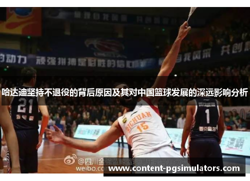 哈达迪坚持不退役的背后原因及其对中国篮球发展的深远影响分析 哈达迪坚持不退役的背后原因及其对中国篮球发展的深远影响分析