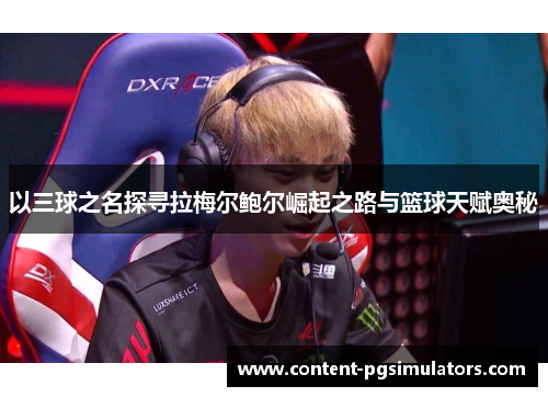 以三球之名探寻拉梅尔鲍尔崛起之路与篮球天赋奥秘 以三球之名探寻拉梅尔鲍尔崛起之路与篮球天赋奥秘