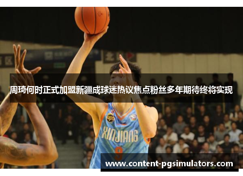 周琦何时正式加盟新疆成球迷热议焦点粉丝多年期待终将实现 周琦何时正式加盟新疆成球迷热议焦点粉丝多年期待终将实现